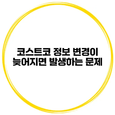 코스트코 정보 변경이 늦어지면 발생하는 문제