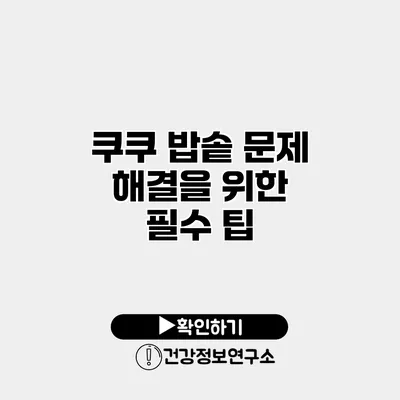 쿠쿠 밥솥 문제 해결을 위한 필수 팁