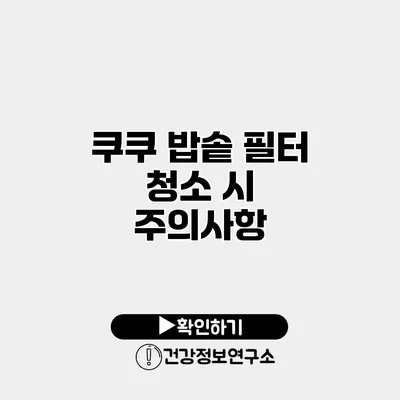 쿠쿠 밥솥 필터 청소 시 주의사항