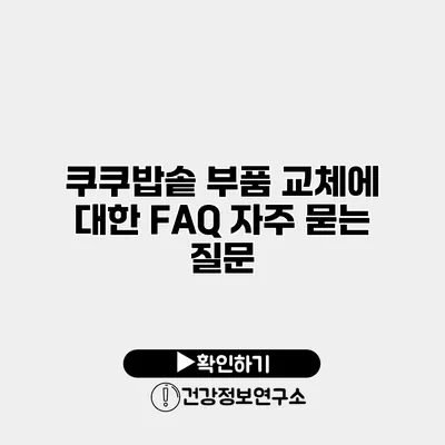 쿠쿠밥솥 부품 교체에 대한 FAQ 자주 묻는 질문