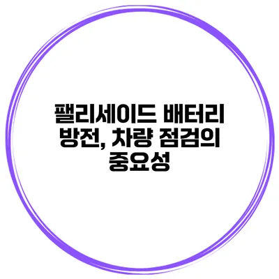 팰리세이드 배터리 방전, 차량 점검의 중요성