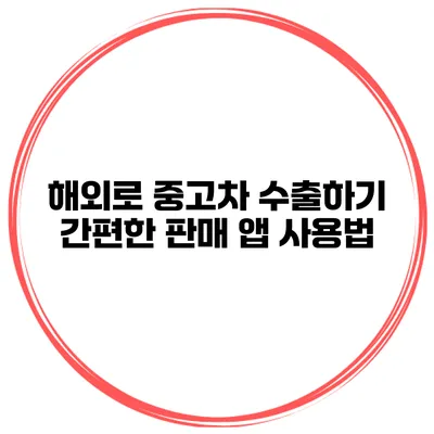 해외로 중고차 수출하기 간편한 판매 앱 사용법